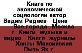 Книга по экономической социологии автор Вадим Радаев › Цена ­ 400 - Все города, Москва г. Книги, музыка и видео » Книги, журналы   . Ханты-Мансийский,Пыть-Ях г.